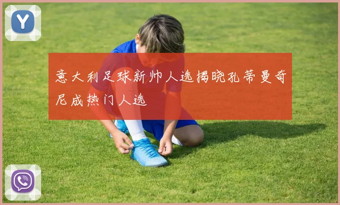 意大利足球新帅人选揭晓孔蒂曼奇尼成热门人选
