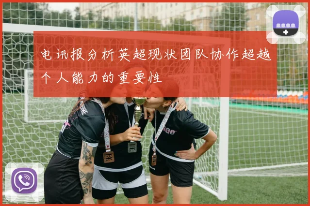 电讯报分析英超现状团队协作超越个人能力的重要性