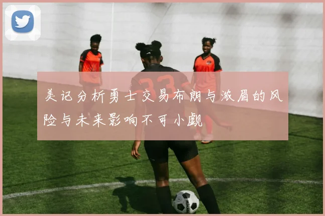 美记分析勇士交易布朗与浓眉的风险与未来影响不可小觑