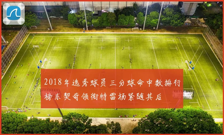 2018年选秀球员三分球命中数排行榜东契奇领衔特雷杨紧随其后